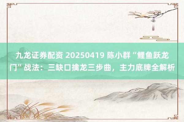 九龙证券配资 20250419 陈小群“鲤鱼跃龙门”战法：三缺口擒龙三步曲，主力底牌全解析
