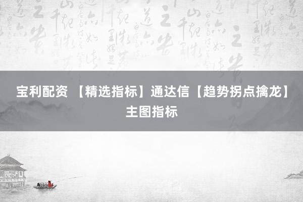 宝利配资 【精选指标】通达信【趋势拐点擒龙】主图指标