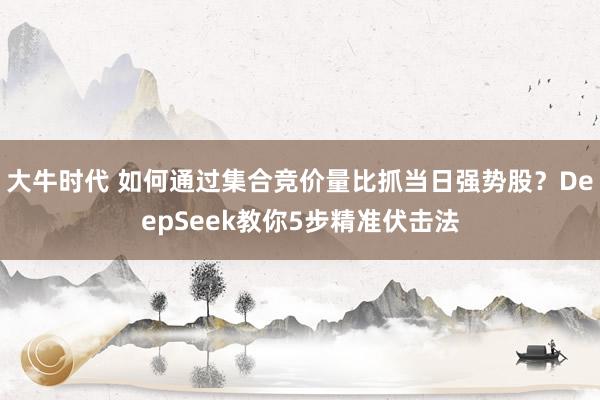大牛时代 如何通过集合竞价量比抓当日强势股？DeepSeek教你5步精准伏击法