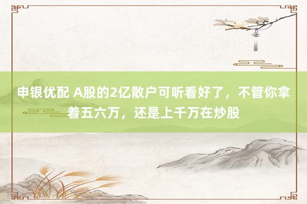 申银优配 A股的2亿散户可听看好了，不管你拿着五六万，还是上千万在炒股