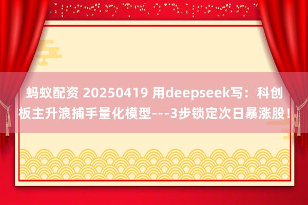 蚂蚁配资 20250419 用deepseek写：科创板主升浪捕手量化模型---3步锁定次日暴涨股！