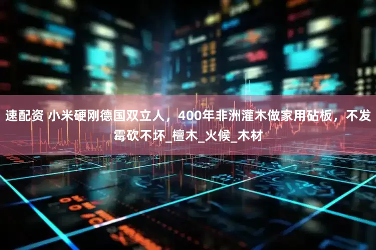 速配资 小米硬刚德国双立人，400年非洲灌木做家用砧板，不发霉砍不坏_檀木_火候_木材