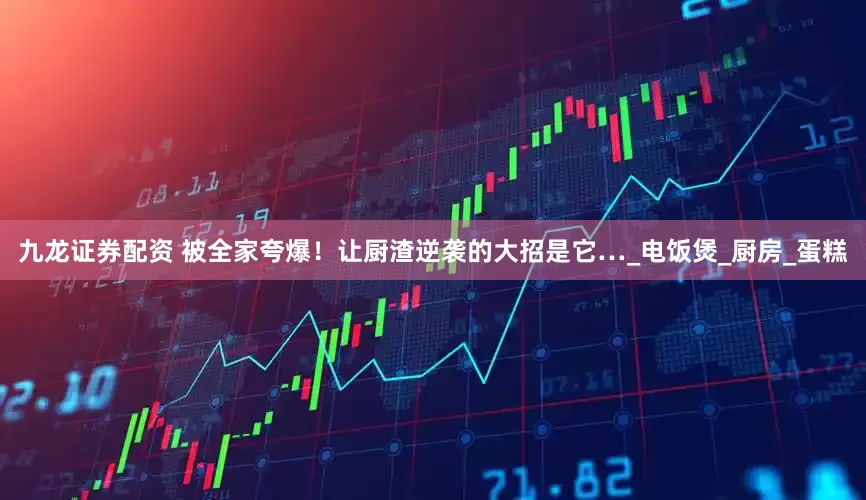 九龙证券配资 被全家夸爆！让厨渣逆袭的大招是它…_电饭煲_厨房_蛋糕