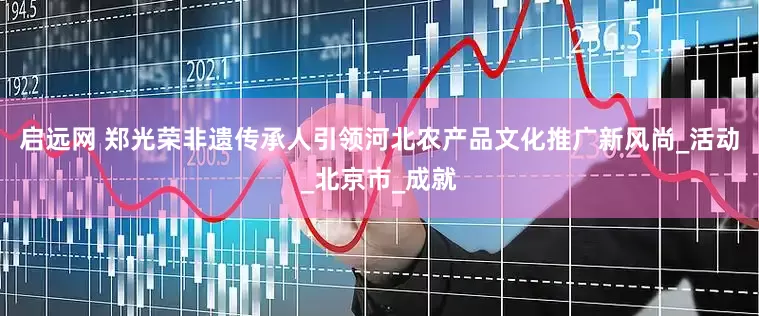 启远网 郑光荣非遗传承人引领河北农产品文化推广新风尚_活动_北京市_成就
