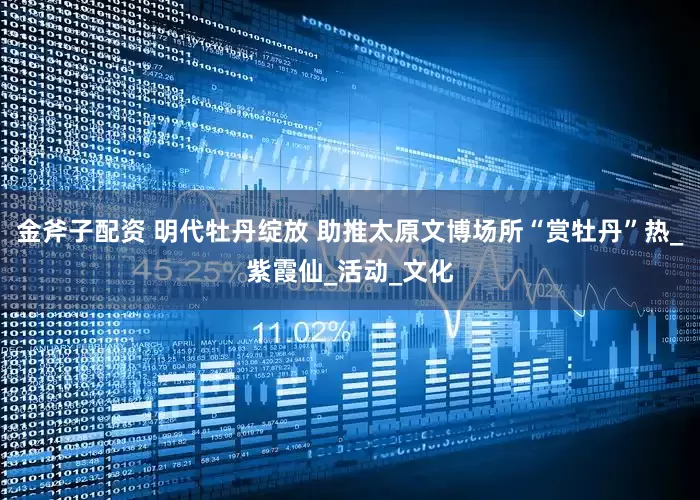 金斧子配资 明代牡丹绽放 助推太原文博场所“赏牡丹”热_紫霞仙_活动_文化