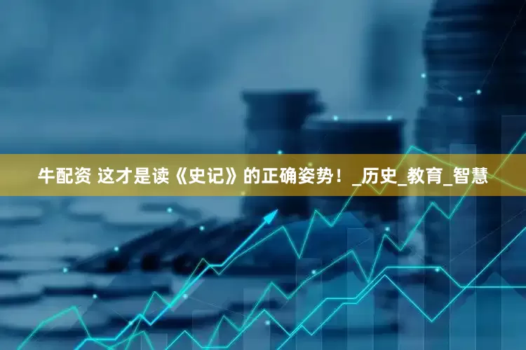 牛配资 这才是读《史记》的正确姿势！_历史_教育_智慧