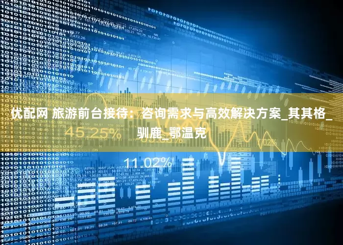 优配网 旅游前台接待：咨询需求与高效解决方案_其其格_驯鹿_鄂温克