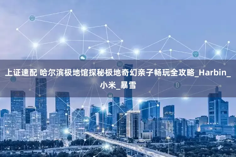 上证速配 哈尔滨极地馆探秘极地奇幻亲子畅玩全攻略_Harbin_小米_暴雪