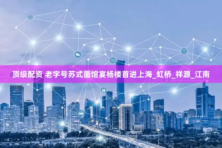 顶级配资 老字号苏式面馆宴杨楼首进上海_虹桥_祥源_江南