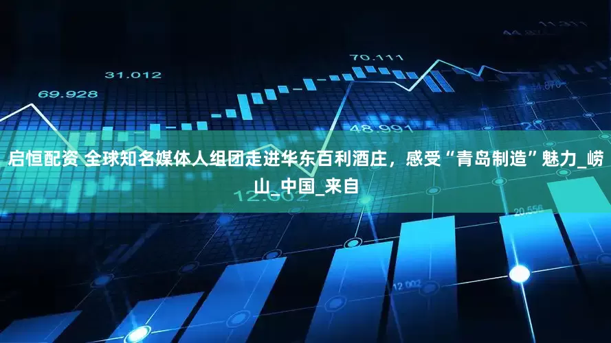启恒配资 全球知名媒体人组团走进华东百利酒庄，感受“青岛制造”魅力_崂山_中国_来自
