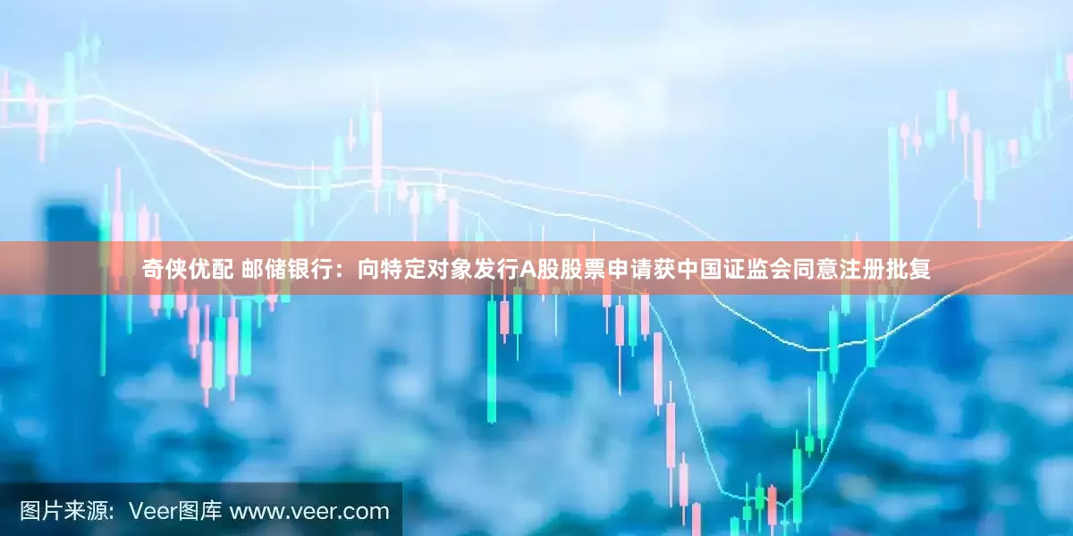 奇侠优配 邮储银行：向特定对象发行A股股票申请获中国证监会同意注册批复