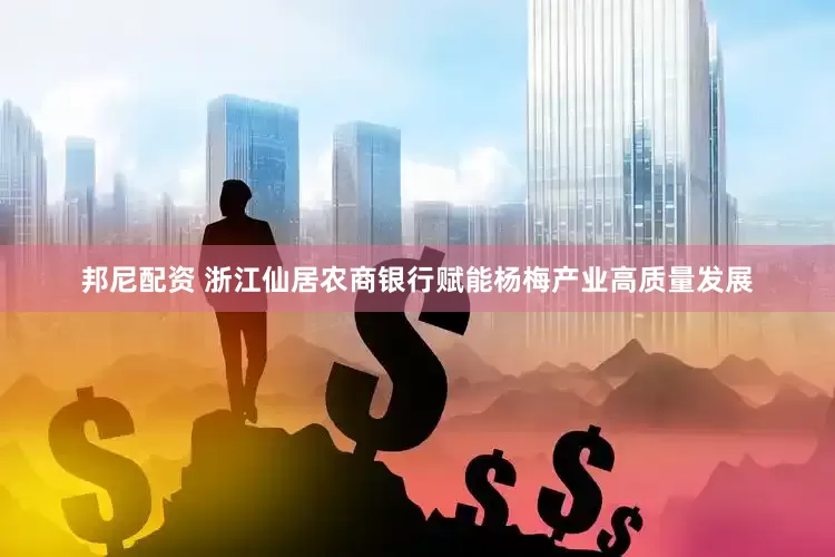 邦尼配资 浙江仙居农商银行赋能杨梅产业高质量发展