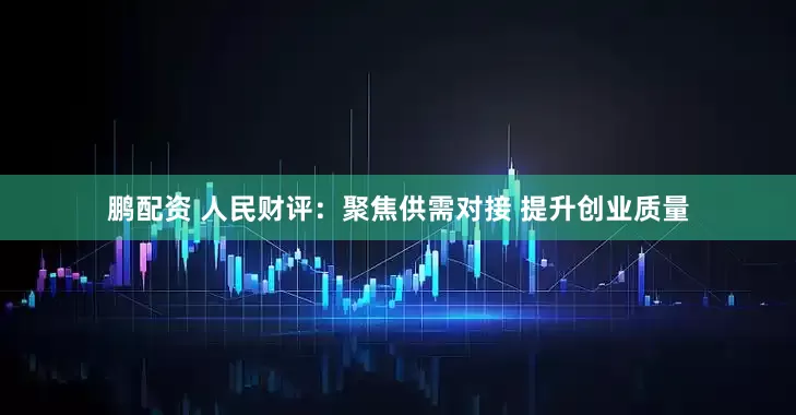 鹏配资 人民财评：聚焦供需对接 提升创业质量