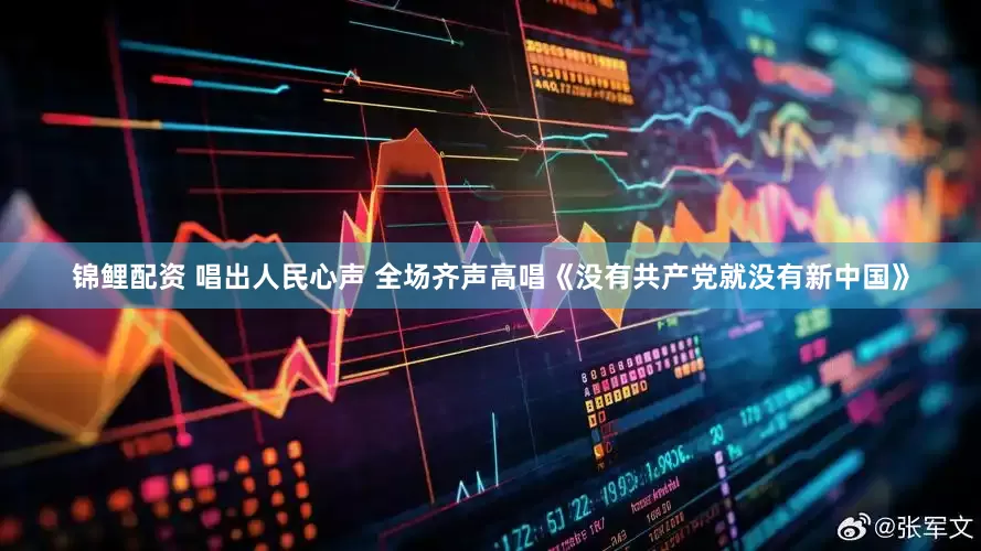 锦鲤配资 唱出人民心声 全场齐声高唱《没有共产党就没有新中国》