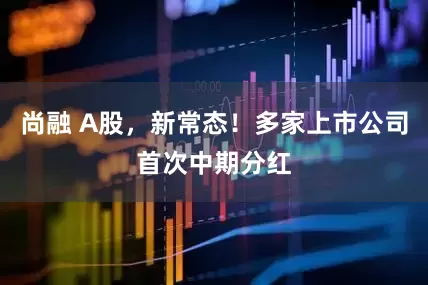 尚融 A股，新常态！多家上市公司首次中期分红