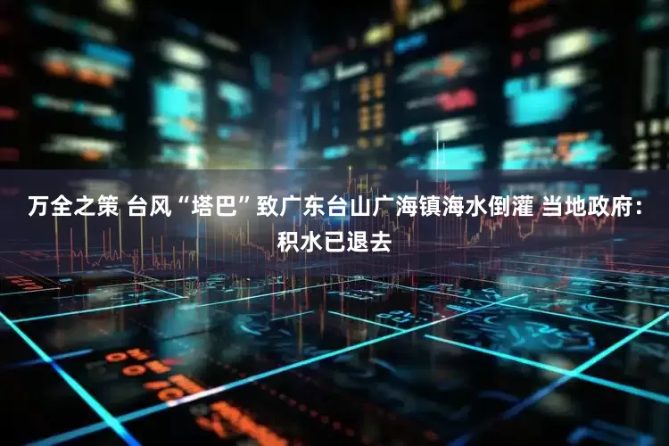 万全之策 台风“塔巴”致广东台山广海镇海水倒灌 当地政府：积水已退去