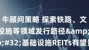 牛顾问策略 探索铁路、文旅、养老设施等领域发行路径&#32;基础设施REITs有望量质齐升
