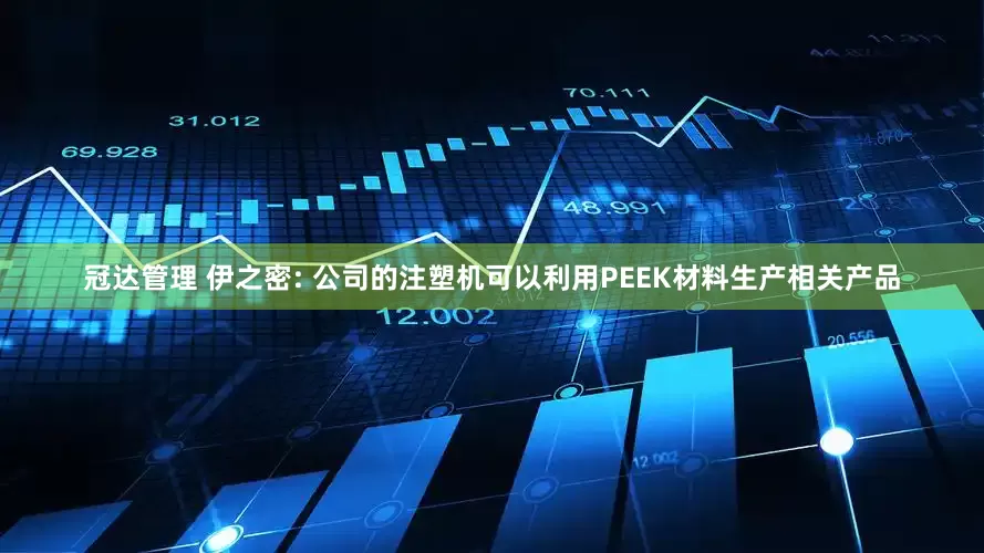 冠达管理 伊之密: 公司的注塑机可以利用PEEK材料生产相关产品