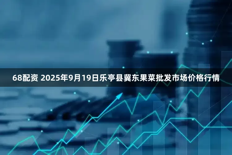 68配资 2025年9月19日乐亭县冀东果菜批发市场价格行情