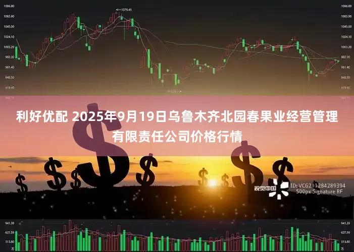 利好优配 2025年9月19日乌鲁木齐北园春果业经营管理有限责任公司价格行情