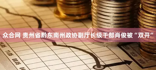 众合网 贵州省黔东南州政协副厅长级干部肖俊被“双开”