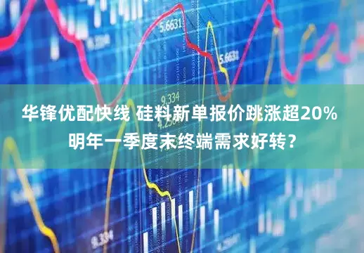 华锋优配快线 硅料新单报价跳涨超20% 明年一季度末终端需求好转？