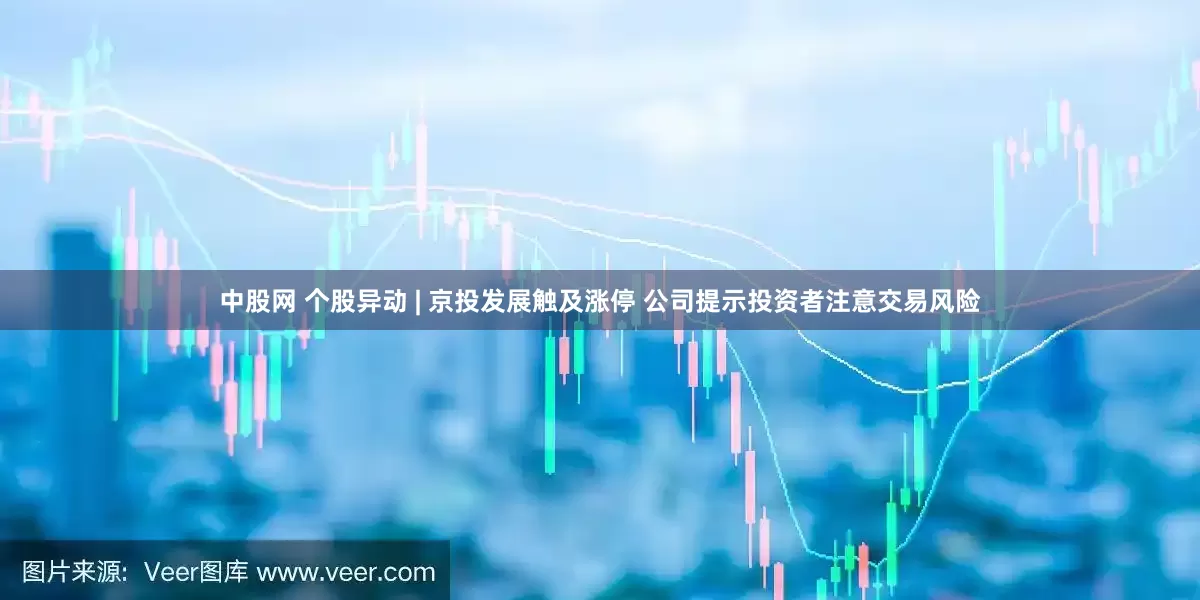 中股网 个股异动 | 京投发展触及涨停 公司提示投资者注意交易风险