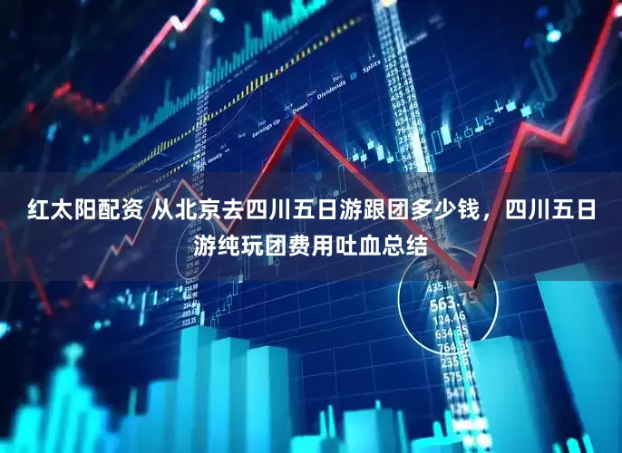 红太阳配资 从北京去四川五日游跟团多少钱，四川五日游纯玩团费用吐血总结