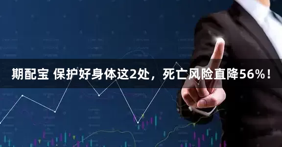 期配宝 保护好身体这2处，死亡风险直降56%！