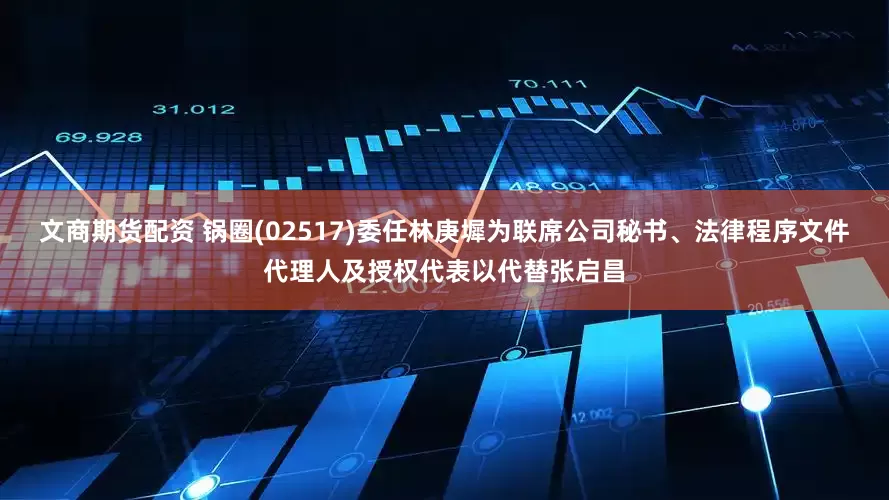 文商期货配资 锅圈(02517)委任林庚墀为联席公司秘书、法律程序文件代理人及授权代表以代替张启昌