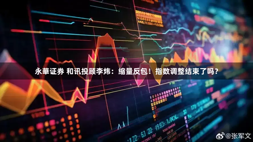 永華证券 和讯投顾李炜：缩量反包！指数调整结束了吗？