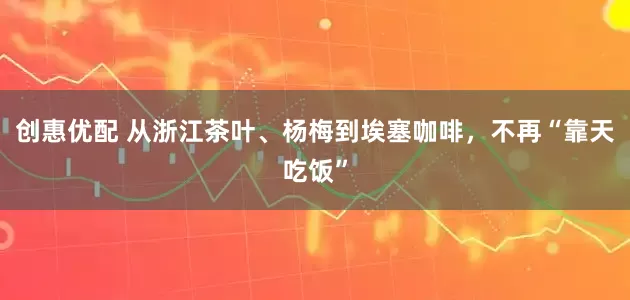 创惠优配 从浙江茶叶、杨梅到埃塞咖啡，不再“靠天吃饭”