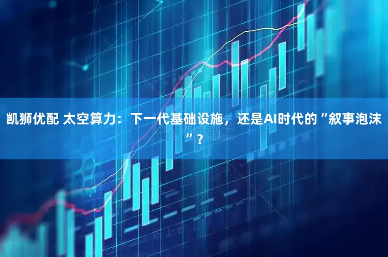 凯狮优配 太空算力：下一代基础设施，还是AI时代的“叙事泡沫”？