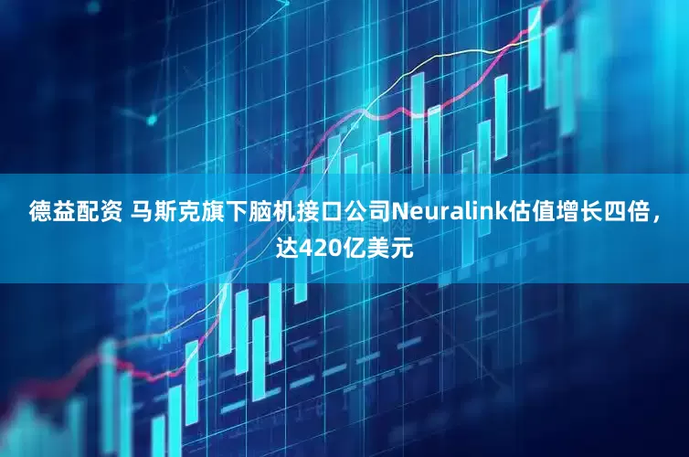 德益配资 马斯克旗下脑机接口公司Neuralink估值增长四倍，达420亿美元