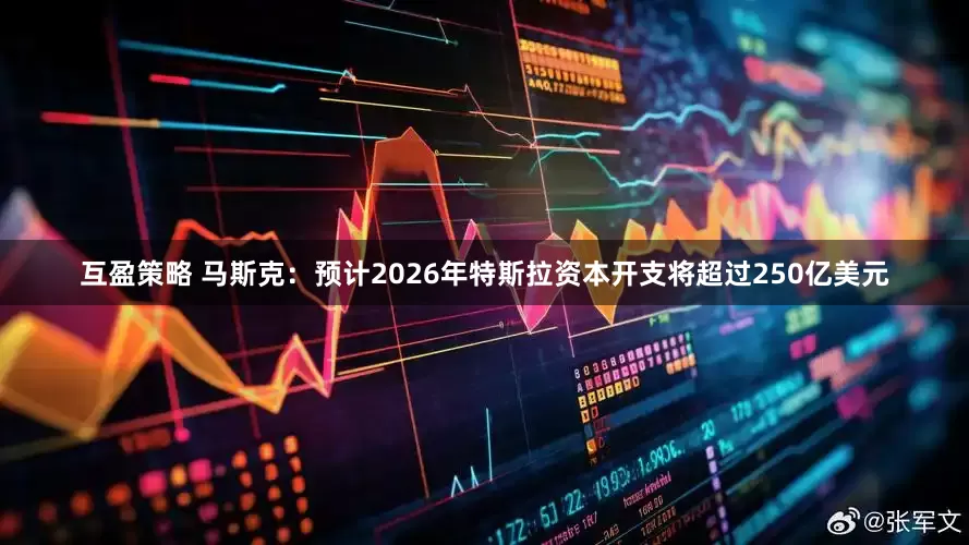 互盈策略 马斯克：预计2026年特斯拉资本开支将超过250亿美元